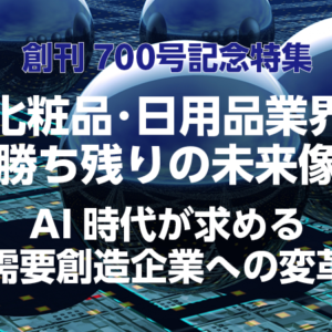 創刊700号記念特集―化粧品・日用品業界勝ち残りの未来像―AI時代が求める需要創造企業への変革